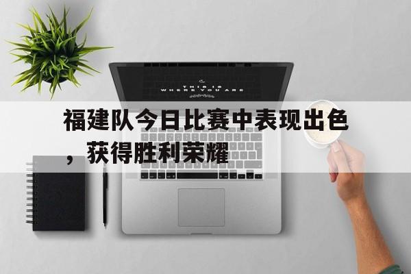 包含福建队今日比赛中表现出色，获得胜利荣耀的词条