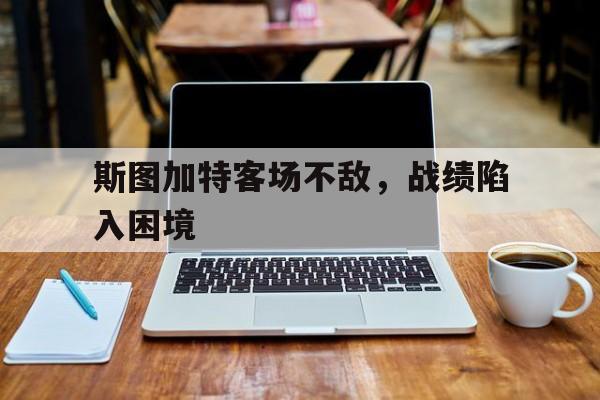 斯图加特客场不敌，战绩陷入困境的简单介绍
