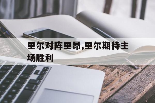 里尔对阵里昂,里尔期待主场胜利