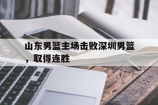 山东男篮主场击败深圳男篮，取得连胜