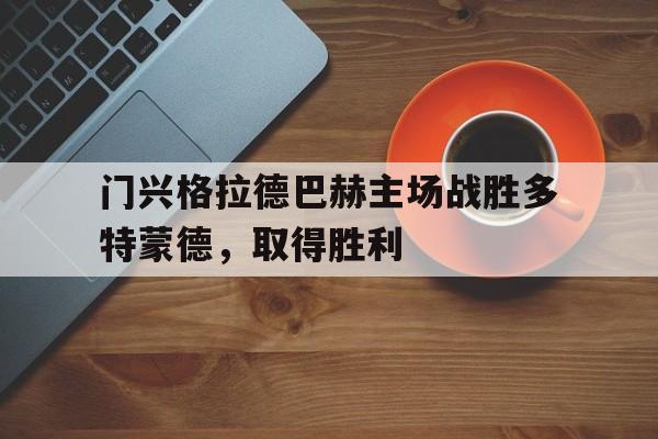 门兴格拉德巴赫主场战胜多特蒙德，取得胜利的简单介绍