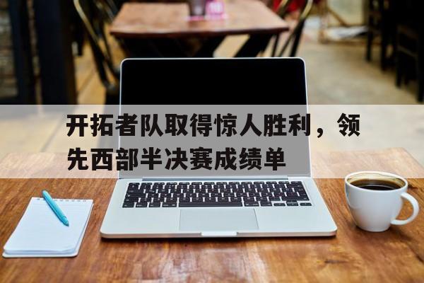 包含开拓者队取得惊人胜利，领先西部半决赛成绩单的词条
