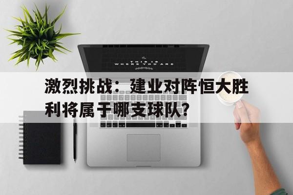 激烈挑战：建业对阵恒大胜利将属于哪支球队？的简单介绍