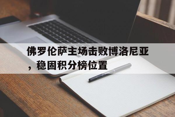 佛罗伦萨主场击败博洛尼亚，稳固积分榜位置的简单介绍