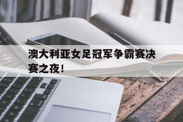 澳大利亚女足冠军争霸赛决赛之夜！