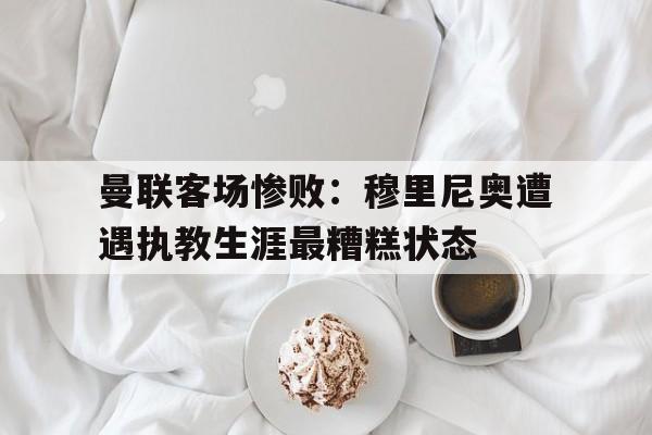 曼联客场惨败：穆里尼奥遭遇执教生涯最糟糕状态