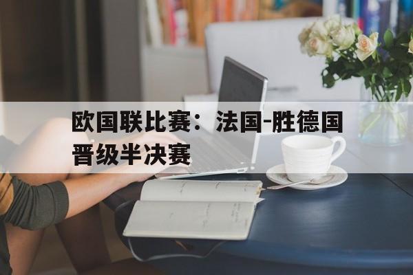 关于欧国联比赛：法国-胜德国晋级半决赛的信息