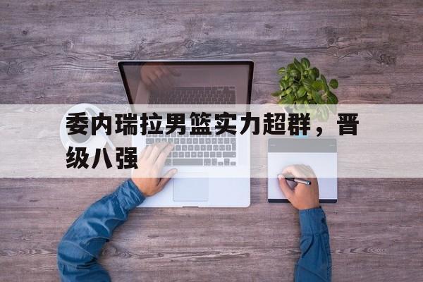 委内瑞拉男篮实力超群，晋级八强的简单介绍