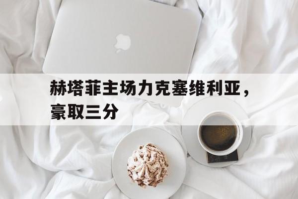 关于赫塔菲主场力克塞维利亚，豪取三分的信息