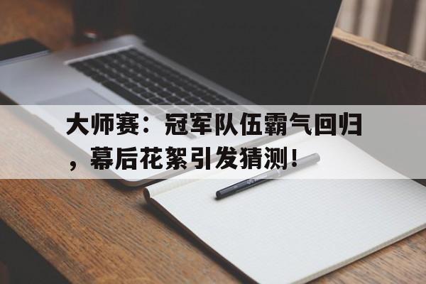 大师赛：冠军队伍霸气回归，幕后花絮引发猜测！