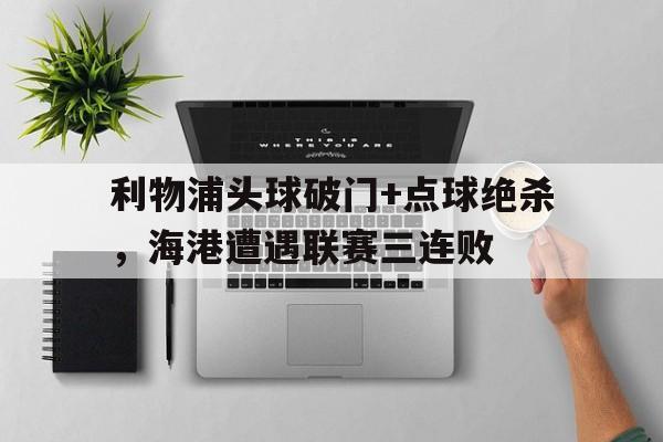 利物浦头球破门+点球绝杀，海港遭遇联赛三连败