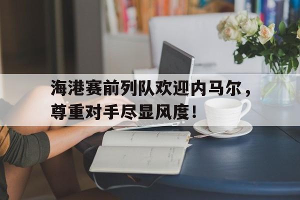 海港赛前列队欢迎内马尔，尊重对手尽显风度！