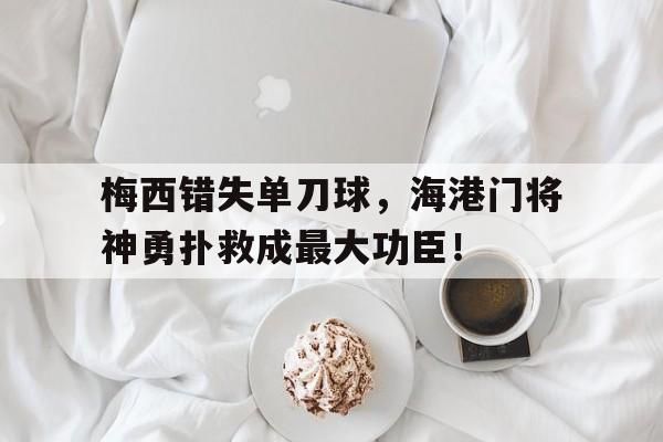梅西错失单刀球，海港门将神勇扑救成最大功臣！梅西单刀进球比赛