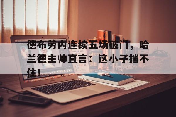 德布劳内连续五场破门，哈兰德主帅直言：这小子挡不住！