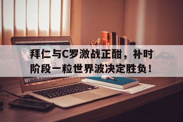拜仁与C罗激战正酣，补时阶段一粒世界波决定胜负！